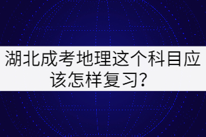 湖北成考地理這個科目應該怎樣復習？