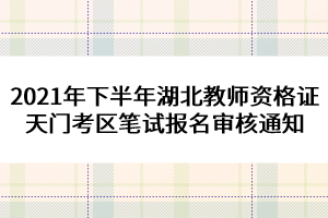2021年下半年湖北教師資格證天門(mén)考區(qū)筆試報(bào)名審核通知