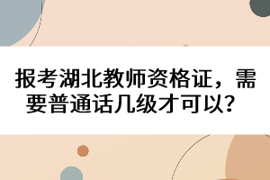 報(bào)考湖北教師資格證，需要普通話幾級才可以？