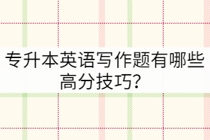 專升本英語寫作題有哪些高分技巧？