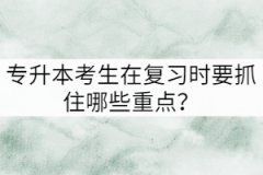 專升本考生在復習時要抓住哪些重點？