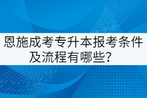 恩施成考專升本報考條件及流程有哪些？
