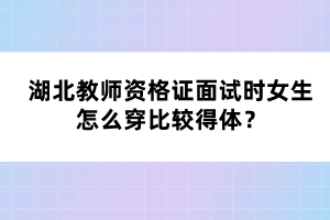 湖北教師資格證面試時女生怎么穿比較得體？
