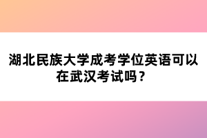 湖北民族大學(xué)成考學(xué)位英語可以在武漢考試嗎？