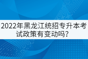 2022年黑龍江統(tǒng)招專升本考試政策有變動(dòng)嗎？