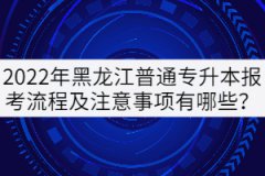 2022年黑龍江普通專升本報考流程及注意事項有哪些？