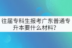 往屆?？粕鷪罂紡V東普通專升本要什么材料？