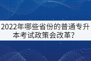 2022年哪些省份的普通專升本考試政策會(huì)改革？