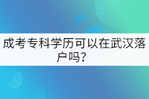 成考?？茖W(xué)歷可以在武漢落戶嗎？