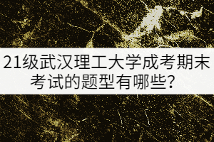 21級武漢理工大學(xué)成考期末考試的題型有哪些？