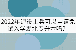 2022年退役士兵可以申請免試入學(xué)湖北專升本嗎？