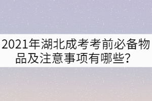 2021年湖北成考考前必備物品及注意事項(xiàng)有哪些？