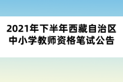 2021年下半年西藏自治區(qū)中小學教師資格筆試公告