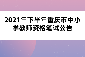 2021年下半年重慶市中小學教師資格筆試公告