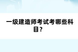  一級(jí)建造師考試考哪些科目？