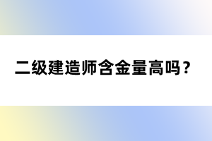 二級建造師含金量高嗎？