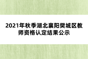 2021年秋季湖北襄陽樊城區(qū)教師資格認定結(jié)果公示