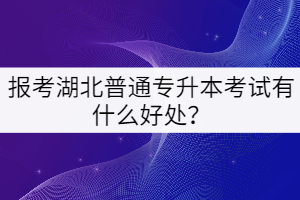 報考湖北普通專升本考試有什么好處？