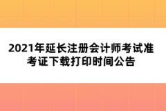 2021年延長注冊(cè)會(huì)計(jì)師考試準(zhǔn)考證下載打印時(shí)間公告