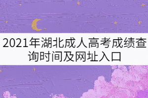 2021年湖北成人高考成績查詢時(shí)間及網(wǎng)址入口