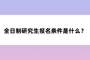 全日制研究生報(bào)名條件是什么？