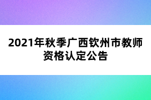 2021年秋季廣西欽州市教師資格認定公告