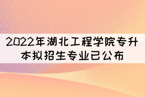 速看！2022年湖北工程學(xué)院專(zhuān)升本擬招生專(zhuān)業(yè)已公布