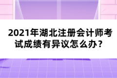 2021年湖北注冊(cè)會(huì)計(jì)師考試成績(jī)有異議怎么辦？
