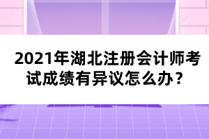 2021年湖北注冊會計師考試成績有異議怎么辦？