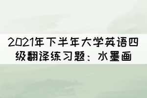 2021年下半年大學(xué)英語四級(jí)翻譯練習(xí)題：水墨畫