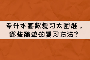 專升本高數(shù)復(fù)習(xí)太困難，哪些簡單的復(fù)習(xí)方法？