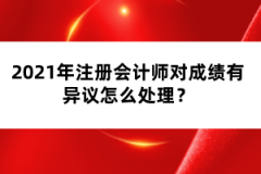 2021年注冊(cè)會(huì)計(jì)師對(duì)成績(jī)有異議怎么處理？