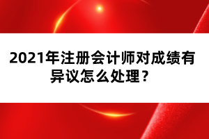 2021年注冊(cè)會(huì)計(jì)師對(duì)成績(jī)有異議怎么處理？