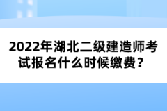 2022年湖北二級建造師考試報名什么時候繳費？