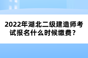 2022年湖北二級建造師考試報名什么時候繳費？