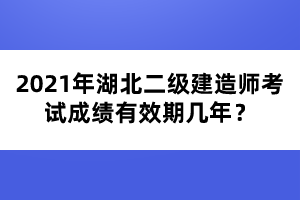 2021年湖北二級(jí)建造師考試成績(jī)有效期幾年？