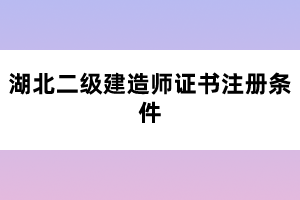 湖北二級(jí)建造師證書(shū)注冊(cè)條件