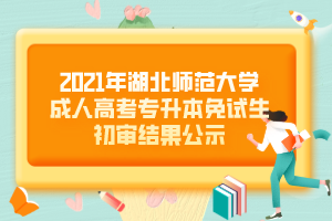 2021年湖北師范大學成人高考專升本免試生初審結果公示