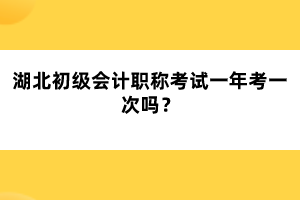 湖北初級會計職稱考試一年考一次嗎？