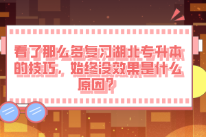 看了那么多復(fù)習(xí)湖北專升本的技巧，始終沒效果是什么原因？