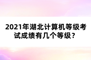 2021年湖北計算機(jī)等級考試成績有幾個等級？