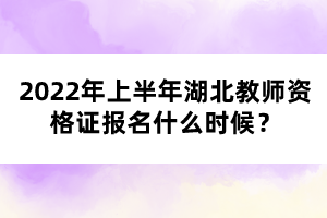 2022年上半年湖北教師資格證報(bào)名什么時(shí)候？