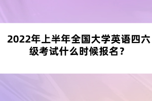 2022年上半年全國大學英語四六級考試什么時候報名？