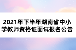 2021年下半年湖南省中小學(xué)教師資格證面試報名公告