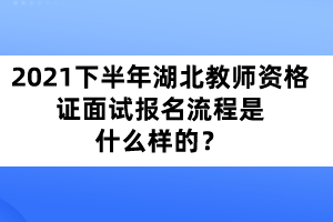 2021年下半年湖北教師資格證面試報(bào)名流程是什么樣的？