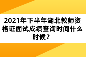 2021年下半年湖北教師資格證面試成績(jī)查詢時(shí)間什么時(shí)候？