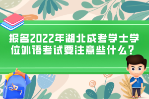 報名2022年湖北成考學士學位外語考試要注意些什么？
