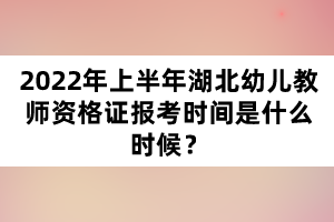 2022年上半年湖北幼兒教師資格證報考時間是什么時候？