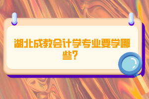 湖北成教會計學專業(yè)要學哪些？