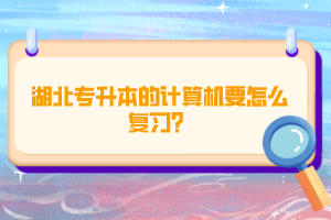 湖北專升本的計(jì)算機(jī)要怎么復(fù)習(xí)？